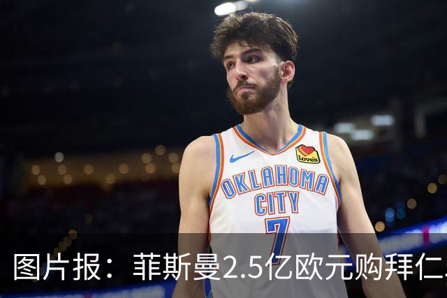 图片报：菲斯曼2.5亿欧元购拜仁5%股份，达成拜仁史上最贵交易