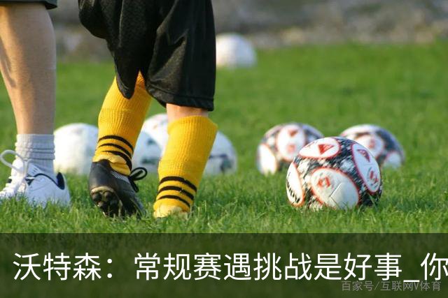 沃特森：常规赛遇挑战是好事 你肯定不想第一次逆境出现在季后赛