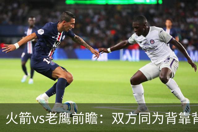 火箭vs老鹰前瞻：双方同为背靠背，一场典型快慢节奏的别样碰撞
