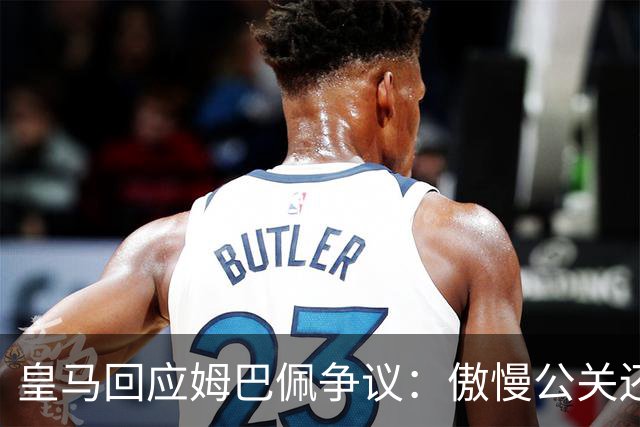 皇马回应姆巴佩争议：傲慢公关还是无奈妥协