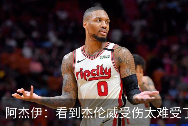 阿杰伊：看到杰伦威受伤太难受了 我们都觉得必须为他拿下胜利！